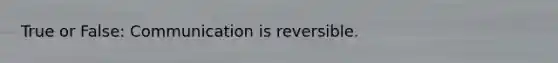 True or False: Communication is reversible.