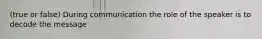 (true or false) During communication the role of the speaker is to decode the message