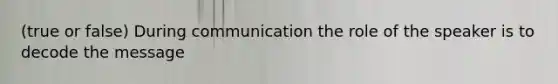 (true or false) During communication the role of the speaker is to decode the message