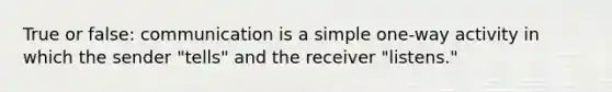 True or false: communication is a simple one-way activity in which the sender "tells" and the receiver "listens."