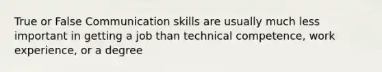 True or False Communication skills are usually much less important in getting a job than technical competence, work experience, or a degree