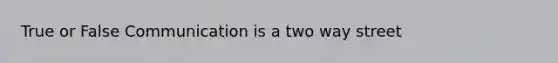 True or False Communication is a two way street