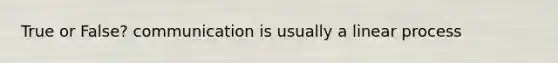 True or False? communication is usually a linear process