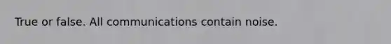 True or false. All communications contain noise.