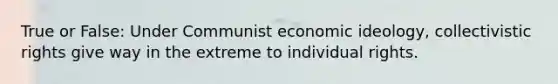 True or False: Under Communist economic ideology, collectivistic rights give way in the extreme to individual rights.