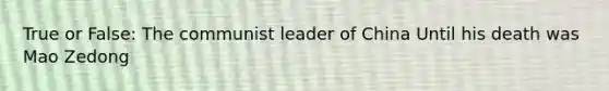 True or False: The communist leader of China Until his death was Mao Zedong