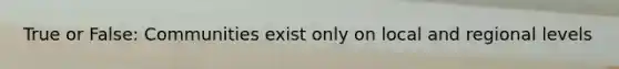 True or False: Communities exist only on local and regional levels