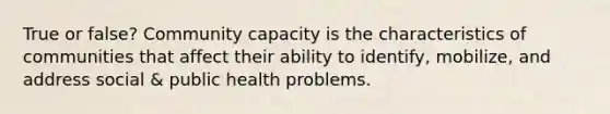 True or false? Community capacity is the characteristics of communities that affect their ability to identify, mobilize, and address social & public health problems.