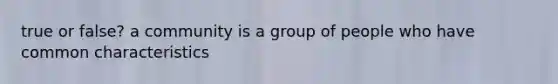 true or false? a community is a group of people who have common characteristics