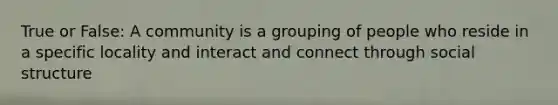 True or False: A community is a grouping of people who reside in a specific locality and interact and connect through social structure