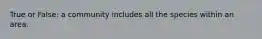 True or False: a community includes all the species within an area.