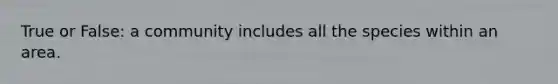 True or False: a community includes all the species within an area.