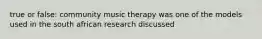 true or false: community music therapy was one of the models used in the south african research discussed