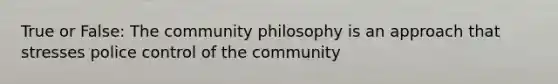 True or False: The community philosophy is an approach that stresses police control of the community