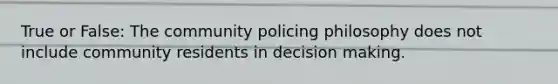 True or False: The community policing philosophy does not include community residents in decision making.