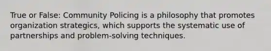 True or False: Community Policing is a philosophy that promotes organization strategics, which supports the systematic use of partnerships and problem-solving techniques.