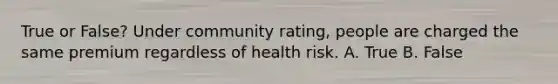 True or False? Under community rating, people are charged the same premium regardless of health risk. A. True B. False