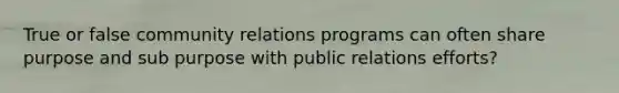 True or false community relations programs can often share purpose and sub purpose with public relations efforts?