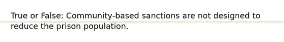 True or False: Community-based sanctions are not designed to reduce the prison population.