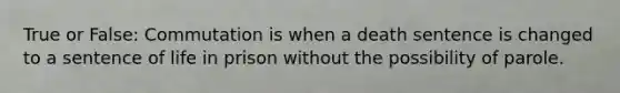 True or False: Commutation is when a death sentence is changed to a sentence of life in prison without the possibility of parole.