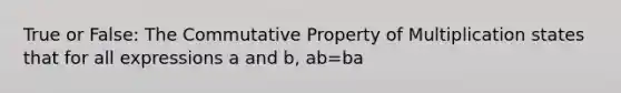 True or False: The Commutative Property of Multiplication states that for all expressions a and b, ab=ba