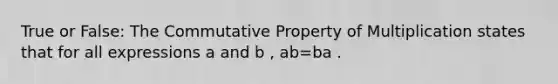 True or False: The Commutative Property of Multiplication states that for all expressions a and b , ab=ba .