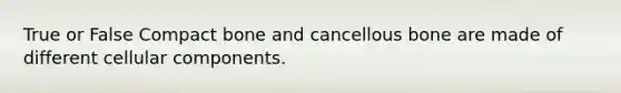 True or False Compact bone and cancellous bone are made of different cellular components.