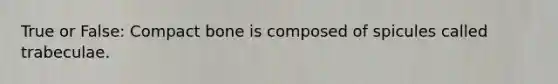 True or False: Compact bone is composed of spicules called trabeculae.