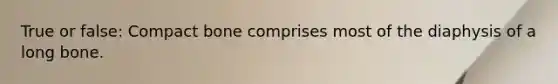 True or false: Compact bone comprises most of the diaphysis of a long bone.