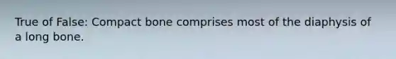 True of False: Compact bone comprises most of the diaphysis of a long bone.