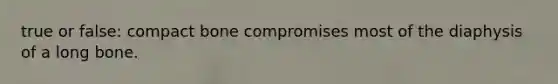 true or false: compact bone compromises most of the diaphysis of a long bone.