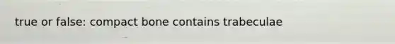 true or false: compact bone contains trabeculae