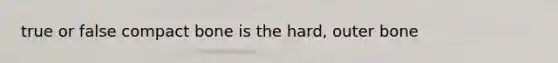 true or false compact bone is the hard, outer bone