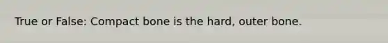 True or False: Compact bone is the hard, outer bone.