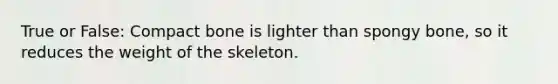 True or False: Compact bone is lighter than spongy bone, so it reduces the weight of the skeleton.