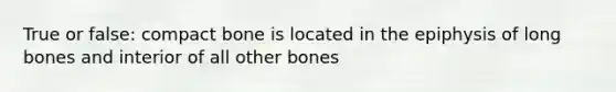 True or false: compact bone is located in the epiphysis of long bones and interior of all other bones