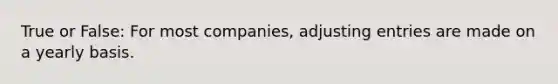 True or False: For most companies, adjusting entries are made on a yearly basis.