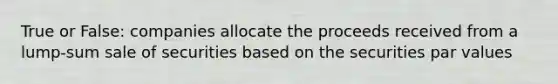 True or False: companies allocate the proceeds received from a lump-sum sale of securities based on the securities par values