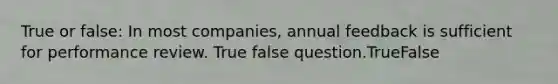 True or false: In most companies, annual feedback is sufficient for performance review. True false question.TrueFalse