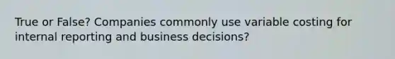 True or False? Companies commonly use variable costing for internal reporting and business decisions?