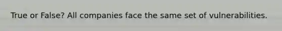 True or False? All companies face the same set of vulnerabilities.