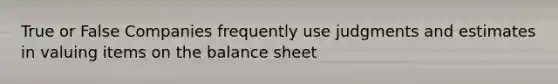 True or False Companies frequently use judgments and estimates in valuing items on the balance sheet