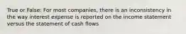 True or False: For most companies, there is an inconsistency in the way interest expense is reported on the income statement versus the statement of cash flows