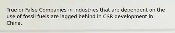 True or False Companies in industries that are dependent on the use of fossil fuels are lagged behind in CSR development in China.