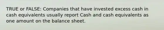 TRUE or FALSE: Companies that have invested excess cash in cash equivalents usually report Cash and cash equivalents as one amount on the balance sheet.