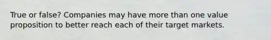 True or false? Companies may have <a href='https://www.questionai.com/knowledge/keWHlEPx42-more-than' class='anchor-knowledge'>more than</a> one value proposition to better reach each of their target markets.