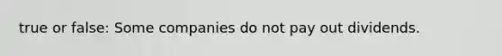 true or false: Some companies do not pay out dividends.