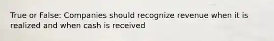 True or False: Companies should recognize revenue when it is realized and when cash is received