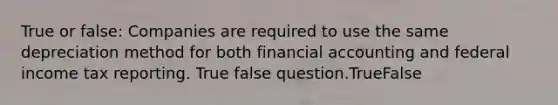 True or false: Companies are required to use the same depreciation method for both financial accounting and federal income tax reporting. True false question.TrueFalse