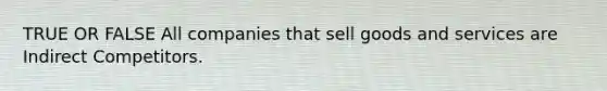 TRUE OR FALSE All companies that sell goods and services are Indirect Competitors.
